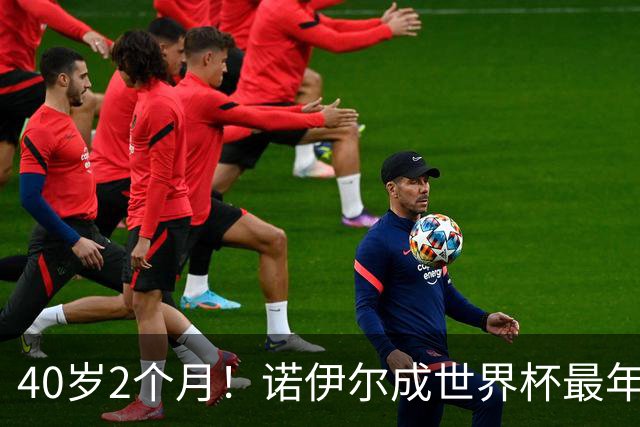 40岁2个月！诺伊尔成世界杯最年长德国球员 参赛5届+20场平纪录